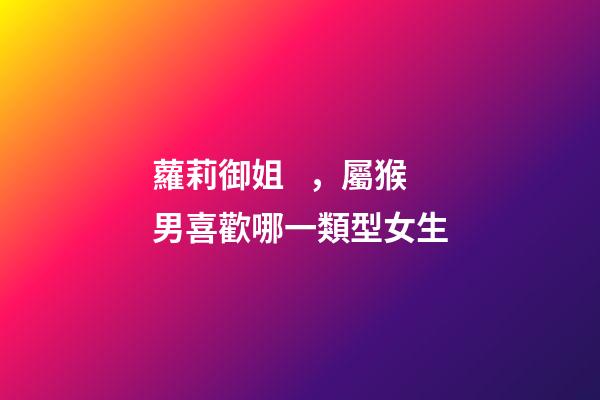 蘿莉御姐，屬猴男喜歡哪一類型女生